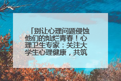 别让心理问题侵蚀他们的灿烂青春！心理卫生专家：关注大学生心理健康，共筑青春心灵防线