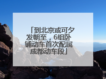 到北京或可夕发朝至，6组卧铺动车首次配属成都动车段