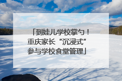 到娃儿学校掌勺！重庆家长“沉浸式”参与学校食堂管理