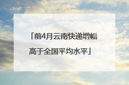 前4月云南快递增幅高于全国平均水平