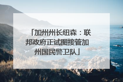 加州州长纽森：联邦政府正试图接管加州国民警卫队