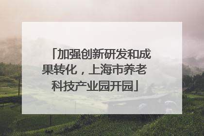 加强创新研发和成果转化，上海市养老科技产业园开园