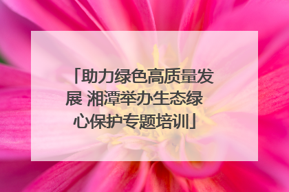 助力绿色高质量发展 湘潭举办生态绿心保护专题培训