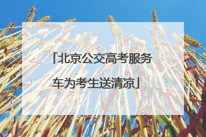 北京公交高考服务车为考生送清凉
