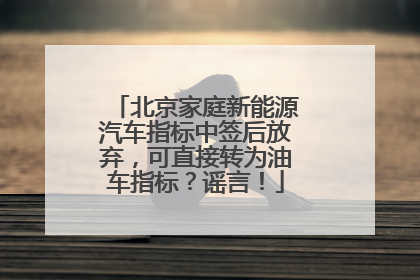 北京家庭新能源汽车指标中签后放弃，可直接转为油车指标？谣言！