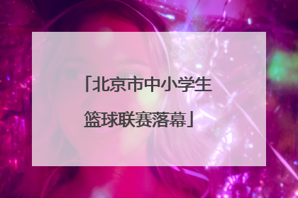 北京市中小学生篮球联赛落幕