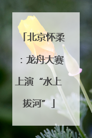 北京怀柔：龙舟大赛上演“水上拔河”