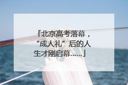 北京高考落幕，“成人礼”后的人生才刚启幕……