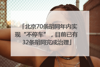 北京70条胡同年内实现“不停车”，目前已有32条胡同完成治理