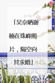 吴京晒谢楠在珠峰照片，隔空向其求婚