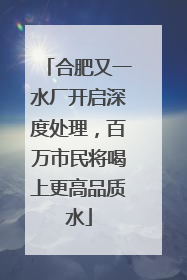合肥又一水厂开启深度处理，百万市民将喝上更高品质水