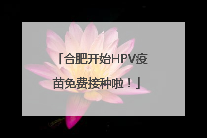 合肥开始HPV疫苗免费接种啦！