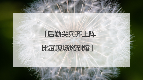 后勤尖兵齐上阵 比武现场燃到爆