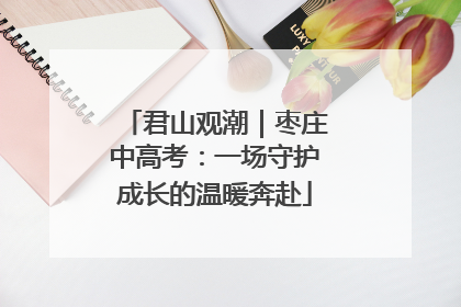 君山观潮｜枣庄中高考：一场守护成长的温暖奔赴