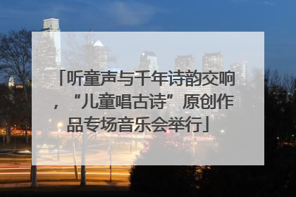 听童声与千年诗韵交响，“儿童唱古诗”原创作品专场音乐会举行