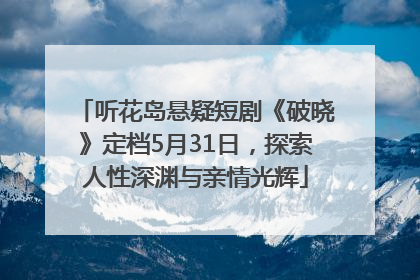 听花岛悬疑短剧《破晓》定档5月31日，探索人性深渊与亲情光辉