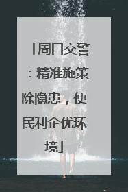 周口交警：精准施策除隐患，便民利企优环境