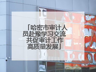 哈密市审计人员赴豫学习交流 共促审计工作高质量发展