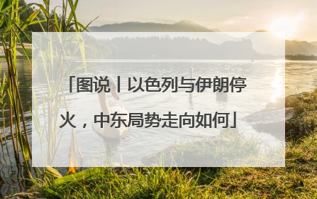 图说丨以色列与伊朗停火，中东局势走向如何