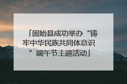 固始县成功举办“铸牢中华民族共同体意识”端午节主题活动