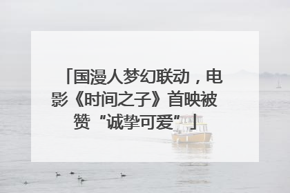 国漫人梦幻联动，电影《时间之子》首映被赞“诚挚可爱”