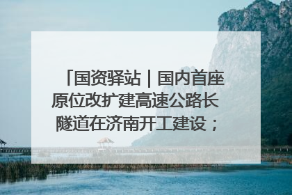 国资驿站｜国内首座原位改扩建高速公路长隧道在济南开工建设；国家能源集团一技术达国际领先水平
