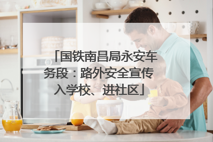 国铁南昌局永安车务段：路外安全宣传入学校、进社区
