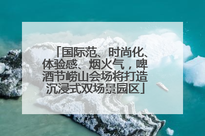 国际范、时尚化、体验感、烟火气，啤酒节崂山会场将打造沉浸式双场景园区