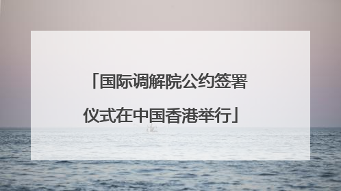 国际调解院公约签署仪式在中国香港举行