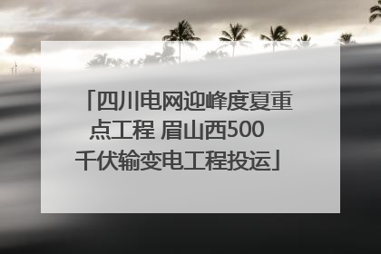 四川电网迎峰度夏重点工程 眉山西500千伏输变电工程投运