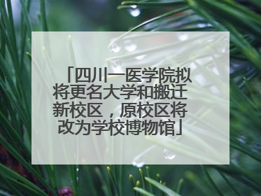 四川一医学院拟将更名大学和搬迁新校区，原校区将改为学校博物馆
