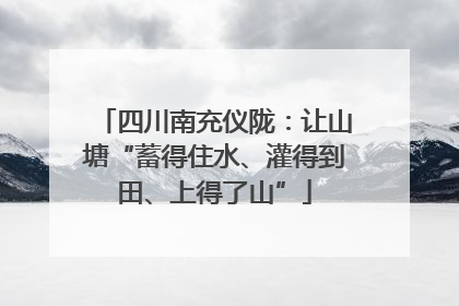 四川南充仪陇：让山塘“蓄得住水、灌得到田、上得了山”