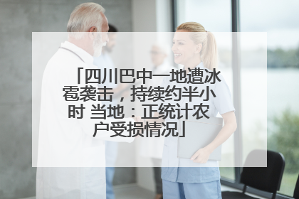 四川巴中一地遭冰雹袭击，持续约半小时 当地：正统计农户受损情况