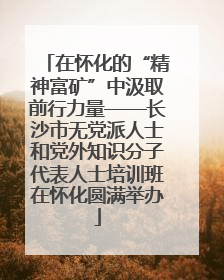 在怀化的“精神富矿”中汲取前行力量——长沙市无党派人士和党外知识分子代表人士培训班在怀化圆满举办