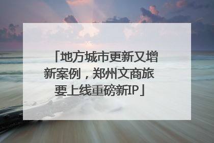 地方城市更新又增新案例，郑州文商旅要上线重磅新IP