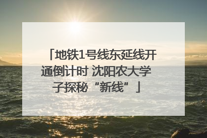 地铁1号线东延线开通倒计时 沈阳农大学子探秘“新线”