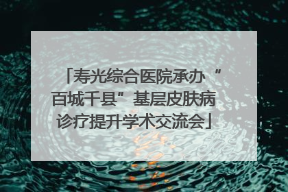 寿光综合医院承办“百城千县”基层皮肤病诊疗提升学术交流会