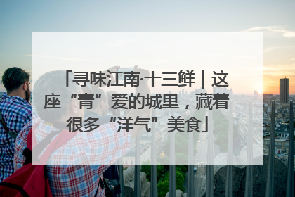 寻味江南·十三鲜｜这座“青”爱的城里，藏着很多“洋气”美食