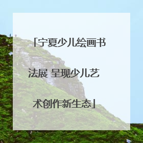 宁夏少儿绘画书法展 呈现少儿艺术创作新生态