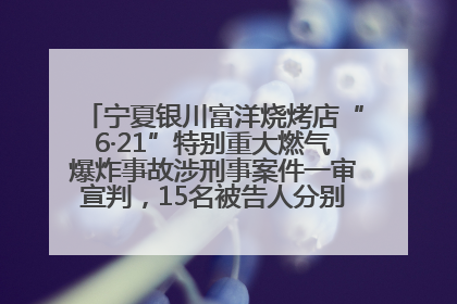 宁夏银川富洋烧烤店“6·21”特别重大燃气爆炸事故涉刑事案件一审宣判，15名被告人分别判刑六年至一年不等