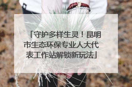 守护多样生灵！昆明市生态环保专业人大代表工作站解锁新玩法