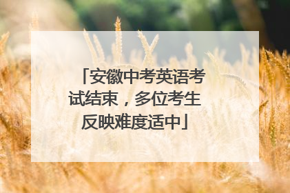 安徽中考英语考试结束，多位考生反映难度适中