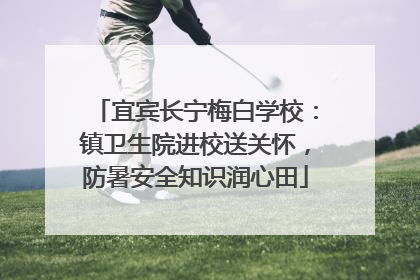 宜宾长宁梅白学校：镇卫生院进校送关怀，防暑安全知识润心田