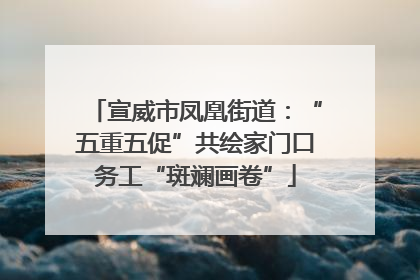 宣威市凤凰街道：“五重五促”共绘家门口务工“斑斓画卷”