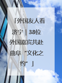 外国友人看济宁｜38位外国嘉宾共赴曲阜“文化之约”