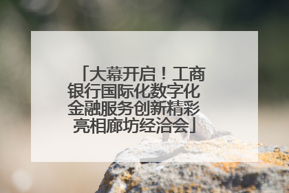 大幕开启！工商银行国际化数字化金融服务创新精彩亮相廊坊经洽会