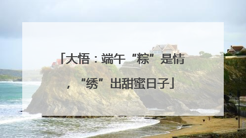 大悟：端午“粽”是情，“绣”出甜蜜日子