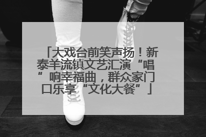 大戏台前笑声扬！新泰羊流镇文艺汇演“唱”响幸福曲，群众家门口乐享“文化大餐”