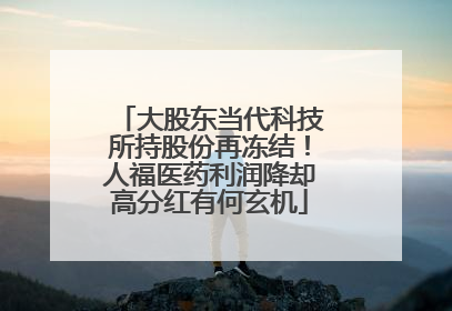 大股东当代科技所持股份再冻结！人福医药利润降却高分红有何玄机