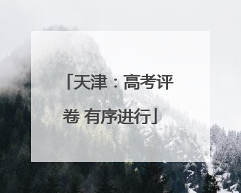 天津：高考评卷 有序进行